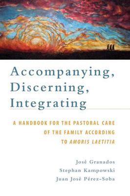 Accompanying, Discerning, Integrating: A Handbook for the Pastoral Care of the Family According to Amoris Laetitia