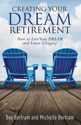 Creating Your Dream Retirement: How to Live Your DREAM and Leave a Legacy