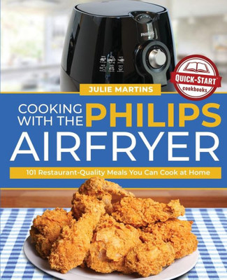 Cooking with the Philips Air Fryer: 101 Restaurant-Quality Meals You Can Cook at Home