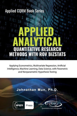 Applied Analytics - Quantitative Research Methods: Applying Monte Carlo Risk Simulation, Strategic Real Options, Stochastic Forecasting, Portfolio ... and Decision Analytics (Applied Cqrm Book)