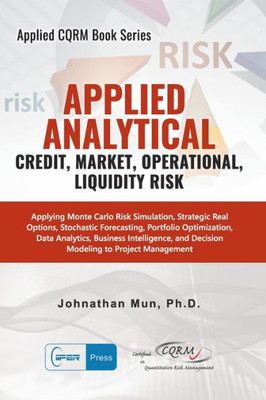 Applied Analytics - Credit, Market, Operational, and Liquidity Risk: Applying Monte Carlo Risk Simulation, Strategic Real Options, Stochastic ... Decision Analytics (Applied CQRM Book Series)