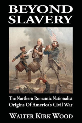 Beyond Slavery: The Northern Romantic Nationalist Origins of Americas Civil War