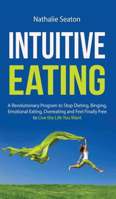 Intuitive Eating: A Revolutionary Program to Stop Dieting, Binging, Emotional Eating, Overeating and Feel Finally Free to Live the Life You Want: a ... Feel Finally Free to Live the Life You Want: