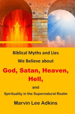 Biblical Myths and Lies We Believe about God, Satan, Heaven, Hell, and Spirituality in the Supernatural Realm (Spiritual, and Natural Myths, Lies, and Deceptions)