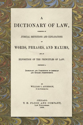 A Dictionary of Law, Consisting of Judicial Definitions and Explanations of Words, Phrases, and Maxims, and an Exposition of the Principles of Law: ... of American and English Jurisprudence. (1889)