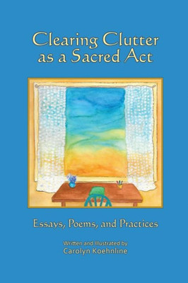 Clearing Clutter as a Sacred Act: Essays, Poems and Practices