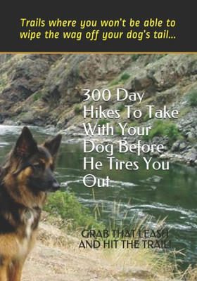 300 Day Hikes To Take With Your Dog Before He Tires You Out: Trails where you wont be able to wipe the wag off your dogs tail (Hike With Your Dog Guidebooks)