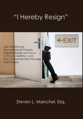 I HEREBY RESIGN: Job Transitioning: How Individuals Properly Prepare, Resign and Move to the Competition, and How Companies Best Manage That Process