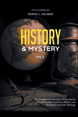 History and Mystery: The Complete Eschatological Encyclopedia of Prophecy, Apocalypticism, Mythos, and Worldwide Dynamic Theology Vol. 3