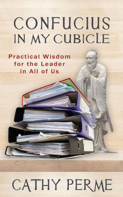 Confucius in My Cubicle: Practical Wisdom for the Leader in All of Us