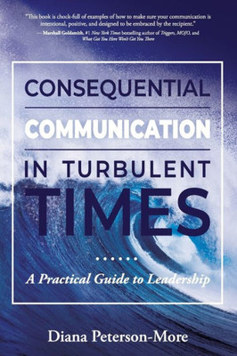 Consequential Communication in Turbulent Times: A Practical Guide to Leadership