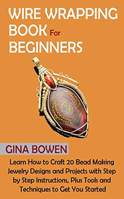 Wire Wrapping Book for Beginners: Learn How to Craft 20 Bead Making Jewelry Designs and Projects with Step by Step Instructions, Plus Tools and Techniques to Get You Started - Hardcover