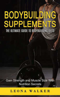 Bodybuilding Supplements: The Ultimate Guide to Bodybuilding Diets (Gain Strength and Muscle Size With Nutrition Secrets): The Ultimate Guide to ... and Muscle Size With Nutrition Secrets)
