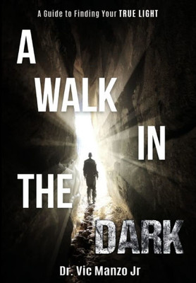 A Walk in the Dark: A Guide to Finding Your TRUE LIGHT