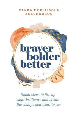 Braver, Bolder, Better: Small steps to fire up your brilliance and create the change you want to see