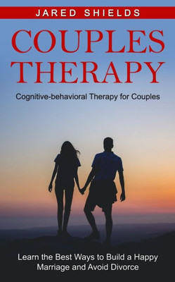Couples Therapy: Cognitive-behavioral Therapy for Couples (Learn the Best Ways to Build a Happy Marriage and Avoid Divorce)