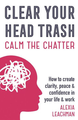 Clear Your Head Trash: How to Create Clarity, Peace & Confidence in Your Life & Work: How to Create Clarity, Peace & Confidence in Your Life & Work