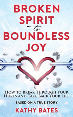 Broken Spirit to Boundless Joy: How to Break Through Your Hurts and Take Back Your Life
