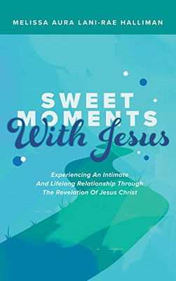 Sweet Moments With Jesus: Experiencing an Intimate and Lifelong Relationship Through the Revelation of Jesus Christ - Hardcover