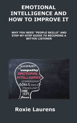 Emotional Intelligence and How to Improve It: Why You Need People Skills and Stepby- Step Guide to Becoming a Better Listener