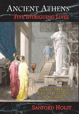 Ancient Athens: Five Intriguing Lives: Socrates, Pericles, Aspasia, Peisistratos & Alcibiades
