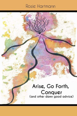 Arise, Go Forth, Conquer: (And other damn good advice)
