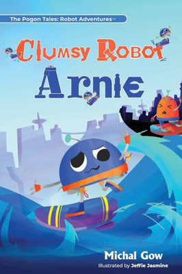 Clumsy Robot Arnie (The Pogon Tales: Robot Adventures)