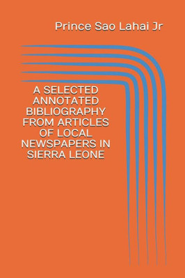 A SELECTED ANNOTATED BIBLIOGRAPHY FROM ARTICLES OF LOCAL NEWSPAPERS IN SIERRA LEONE: FIRST EDITION