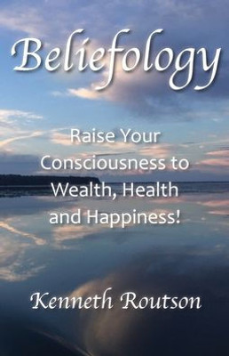 Beliefology Raise your Consciousness to Wealth Health and Happiness