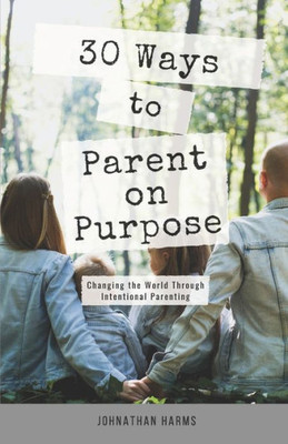 30 WAYS TO PARENT ON PURPOSE: Changing the World Through Intentional Parenting