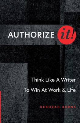 Authorize It! : Think Like A Writer To Win At Work & Life