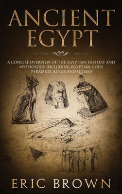 Ancient Egypt: A Concise Overview of the Egyptian History and Mythology Including the Egyptian Gods, Pyramids, Kings and Queens (Ancient History)