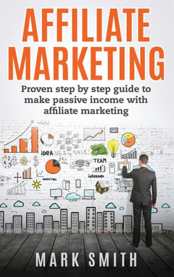 Affiliate Marketing: Proven Step By Step Guide To Make Passive Income With Affiliate Marketing (Online Business)