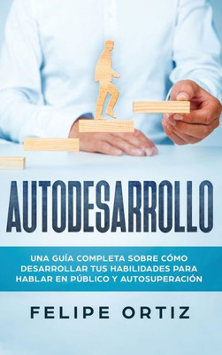 Autodesarrollo: Una Guía Completa Sobre Cómo Desarrollar Tus Habilidades Para Hablar En Público y Autosuperación (Self Development Spanish Version) (Spanish Edition)