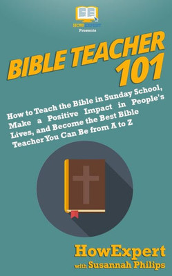 Bible Teacher 101: How to Teach the Bible in Sunday School, Make a Positive Impact in People's Lives, and Become the Best Bible Teacher You Can Be From A to Z