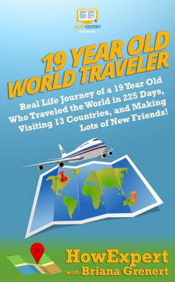 19 Year Old World Traveler: Real Life Journey of a 19 Year Old Who Traveled the World in 225 Days, Visiting 13 Countries, and Making Lots of New Friends!