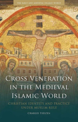 Cross Veneration in the Medieval Islamic World: Christian Identity and Practice under Muslim Rule (Early and Medieval Islamic World)