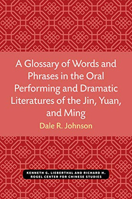 A Glossary of Words and Phrases in the Oral Performing and Dramatic Literatures of the Jin, Yuan, and Ming (Michigan Monographs In Chinese Studies)