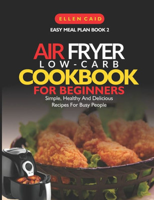 Air Fryer Low Carb Cookbook For Beginners: Simple, Healthy And Delicious Recipes For Busy People (Easy Meal Plan)