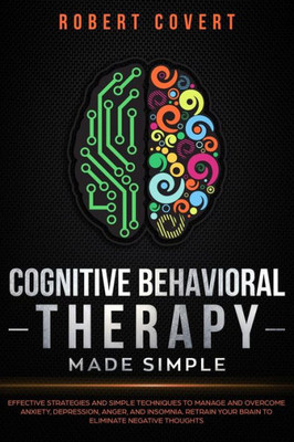 Cognitive Behavioral Therapy Made Simple: Effective Strategies and Simple Techniques to Manage and Overcome Anxiety, Depression, Anger, and Insomnia. Retrain Your Brain to Eliminate Negative Thoughts