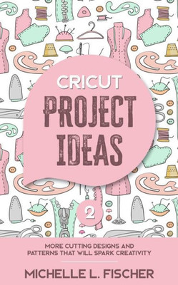Cricut Project Ideas 2: More Cutting Designs And Patterns That Will Spark Creativity