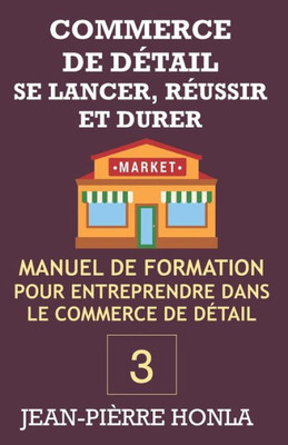 COMMERCE DE DÉTAIL - SE LANCER, RÉUSSIR ET DURER: Manuel de formation pour entreprendre dans commerce de détail (Volume) (French Edition)
