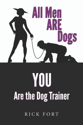 All Men ARE Dogs: YOU Are the Dog Trainer