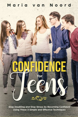 Confidence for Teens: Stop Doubting and Stop Stress by Becoming Confident Using These 3 Simple and Effective Techniques