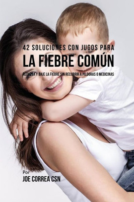 42 Soluciones Con Jugos Para la Fiebre Común: Reduzca y Baje la Fiebre Sin Recurrir a Píldoras o Medicinas (Spanish Edition)