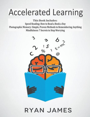 Accelerated Learning: 3 Books in 1 - Photographic Memory: Simple, Proven Methods to Remembering Anything, Speed Reading: How to Read a Book a Day, Mindfulness: 7 Secrets to Stop Worrying