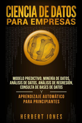 Ciencia de Datos para Empresas: Modelo Predictivo, Minería de Datos, Análisis de Datos, Análisis de Regresión, Consulta de Bases de Datos y Aprendizaje Automático para Principiantes (Spanish Edition)