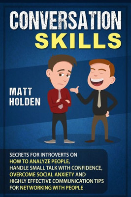 Conversation Skills: Secrets for Introverts on How to Analyze People, Handle Small Talk with Confidence, Overcome Social Anxiety and Highly Effective Communication Tips for Networking with People