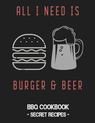 All I Need Is Burger & Beer: BBQ Cookbook - Secret Recipes For Men