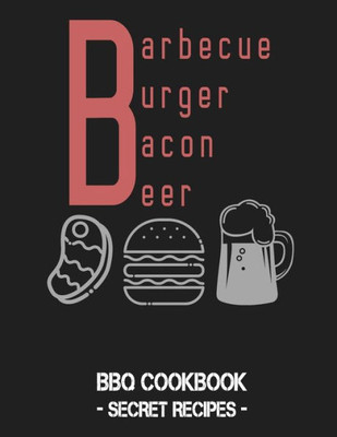 Barbecue Burger Bacon Beer: BBQ Cookbook - Secret Recipes For Men